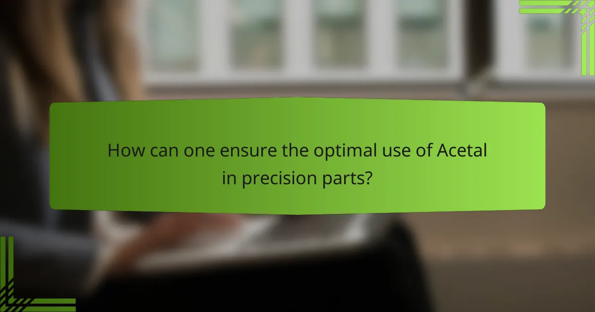 How can one ensure the optimal use of Acetal in precision parts?
