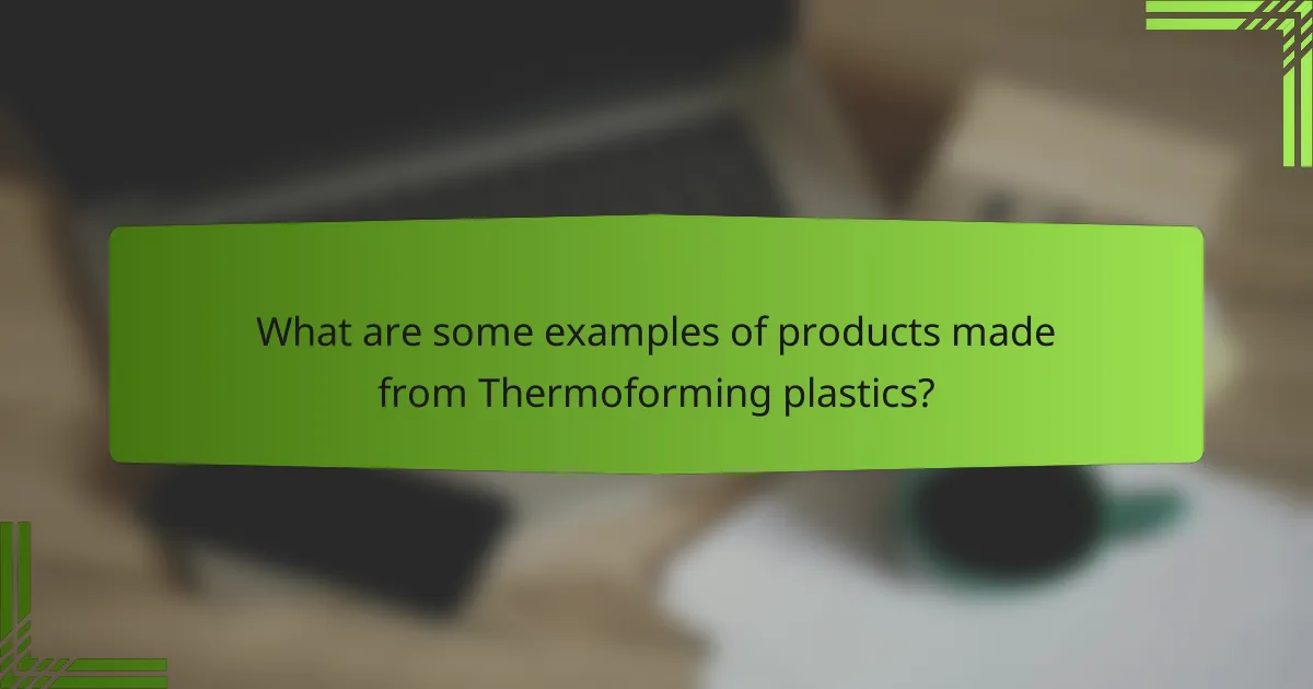 What are some examples of products made from Thermoforming plastics?