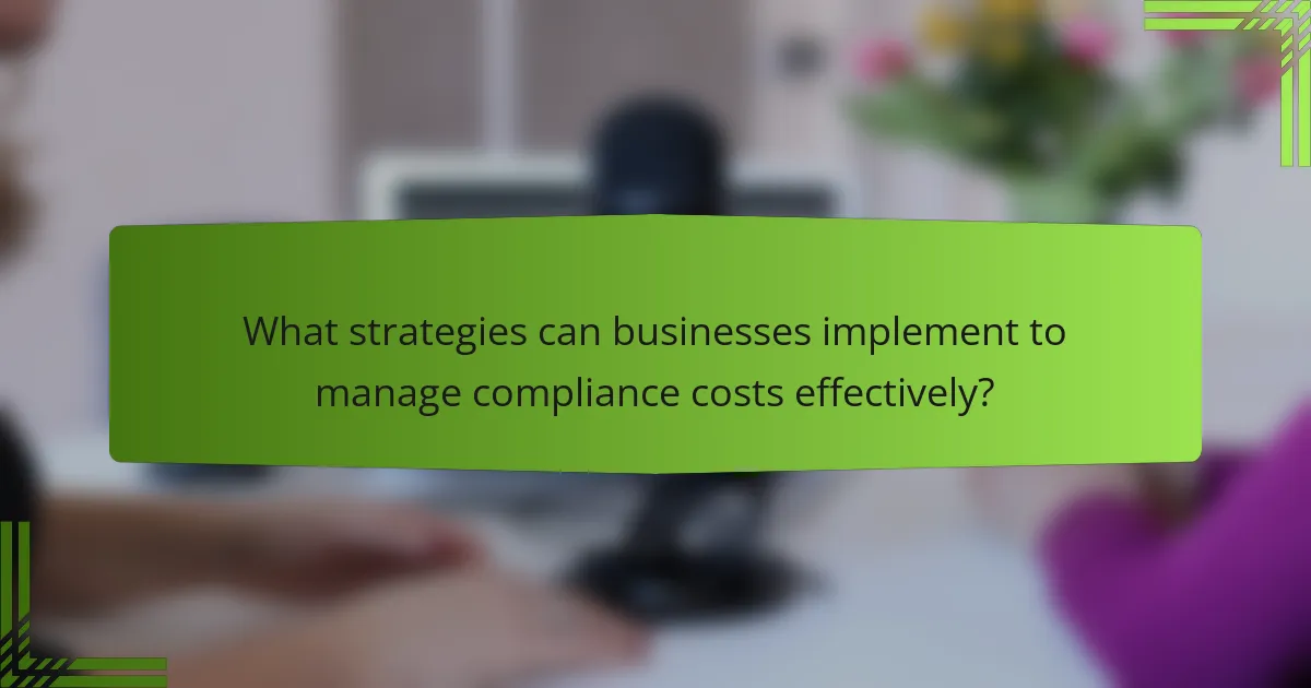 What strategies can businesses implement to manage compliance costs effectively?